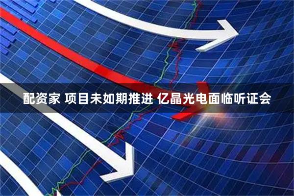 配资家 项目未如期推进 亿晶光电面临听证会