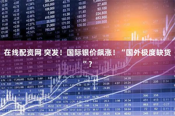 在线配资网 突发！国际银价飙涨！“国外极度缺货”?