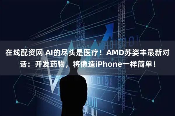 在线配资网 AI的尽头是医疗！AMD苏姿丰最新对话：开发药物，将像造iPhone一样简单！