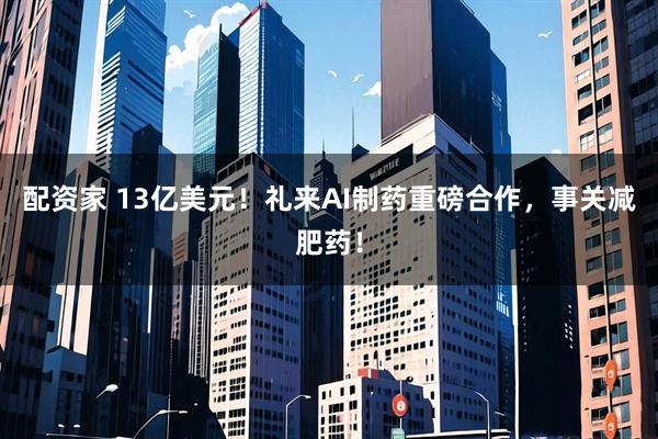配资家 13亿美元！礼来AI制药重磅合作，事关减肥药！