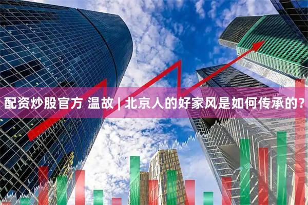 配资炒股官方 温故 | 北京人的好家风是如何传承的？