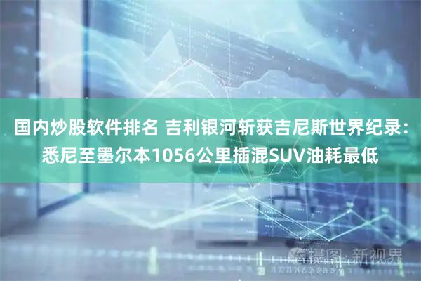 国内炒股软件排名 吉利银河斩获吉尼斯世界纪录：悉尼至墨尔本1056公里插混SUV油耗最低