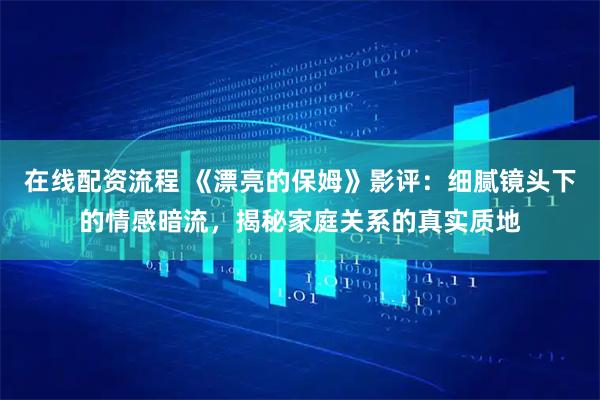 在线配资流程 《漂亮的保姆》影评：细腻镜头下的情感暗流，揭秘家庭关系的真实质地