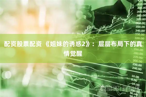 配资股票配资 《姐妹的诱惑2》：层层布局下的真情觉醒