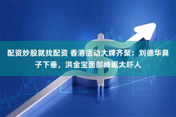 配资炒股就找配资 香港活动大牌齐聚：刘德华鼻子下垂，洪金宝面部崎岖太吓人