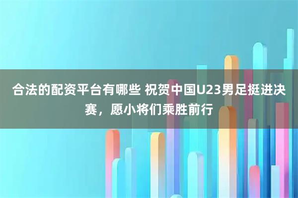 合法的配资平台有哪些 祝贺中国U23男足挺进决赛，愿小将们乘胜前行