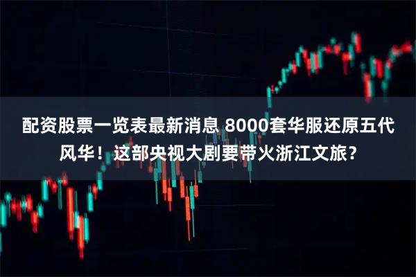 配资股票一览表最新消息 8000套华服还原五代风华！这部央视大剧要带火浙江文旅？
