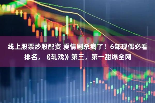 线上股票炒股配资 爱情剧杀疯了！6部现偶必看排名，《轧戏》第三，第一甜爆全网