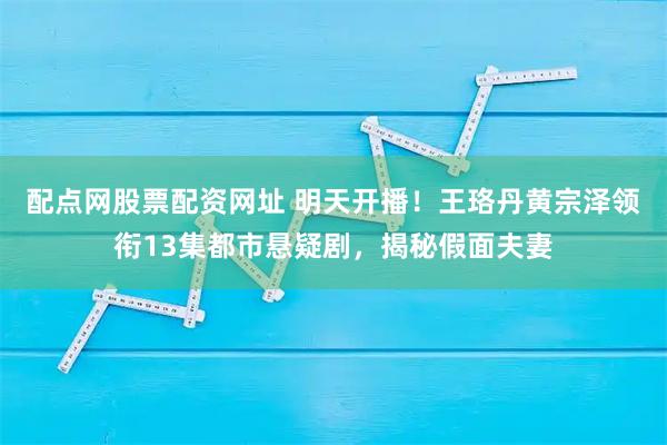 配点网股票配资网址 明天开播！王珞丹黄宗泽领衔13集都市悬疑剧，揭秘假面夫妻