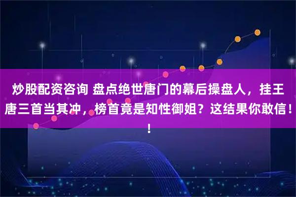 炒股配资咨询 盘点绝世唐门的幕后操盘人，挂王唐三首当其冲，榜首竟是知性御姐？这结果你敢信！