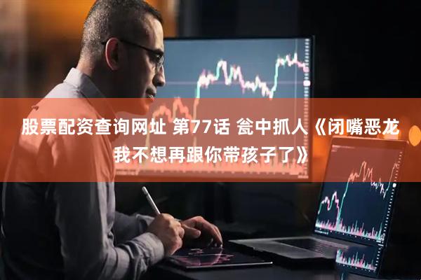 股票配资查询网址 第77话 瓮中抓人《闭嘴恶龙我不想再跟你带孩子了》