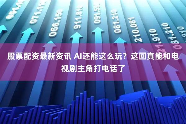 股票配资最新资讯 AI还能这么玩？这回真能和电视剧主角打电话了