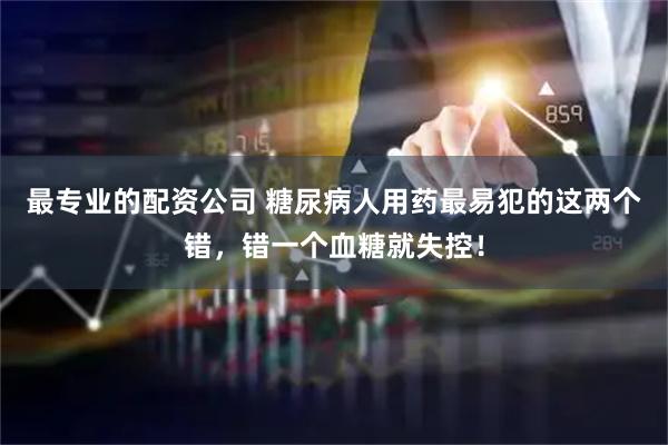 最专业的配资公司 糖尿病人用药最易犯的这两个错，错一个血糖就失控！