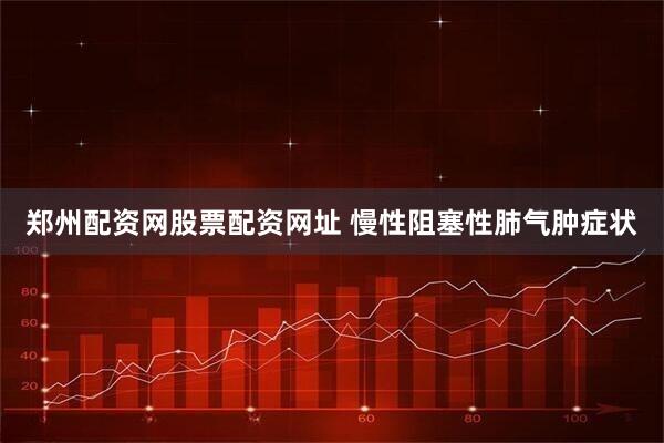 郑州配资网股票配资网址 慢性阻塞性肺气肿症状