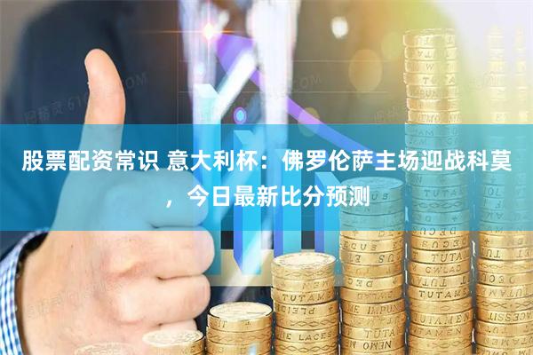 股票配资常识 意大利杯：佛罗伦萨主场迎战科莫，今日最新比分预测