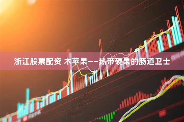 浙江股票配资 木苹果——热带硬果的肠道卫士