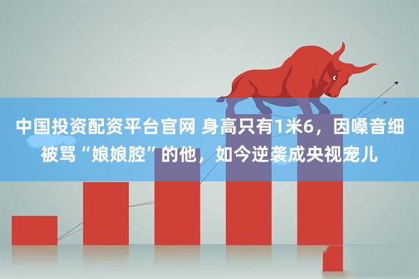 中国投资配资平台官网 身高只有1米6，因嗓音细被骂“娘娘腔”的他，如今逆袭成央视宠儿