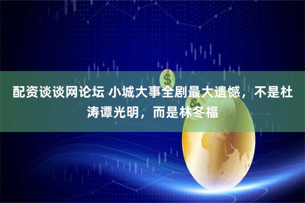配资谈谈网论坛 小城大事全剧最大遗憾，不是杜涛谭光明，而是林冬福