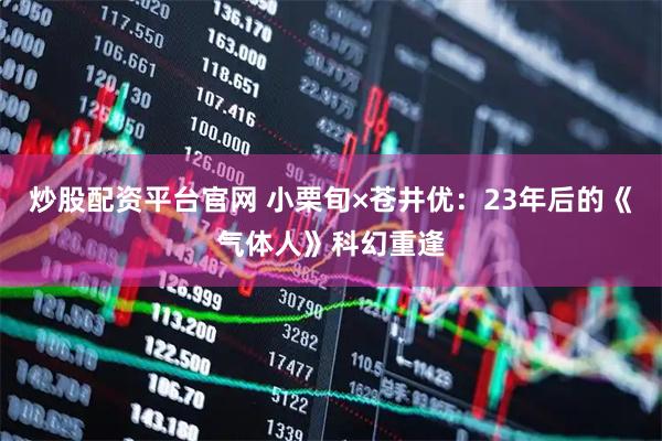 炒股配资平台官网 小栗旬×苍井优：23年后的《气体人》科幻重逢