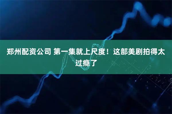 郑州配资公司 第一集就上尺度！这部美剧拍得太过瘾了