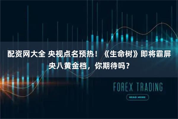 配资网大全 央视点名预热！《生命树》即将霸屏央八黄金档，你期待吗？
