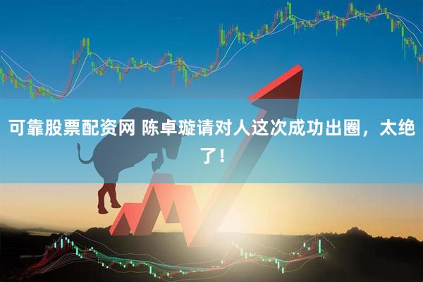 可靠股票配资网 陈卓璇请对人这次成功出圈，太绝了！