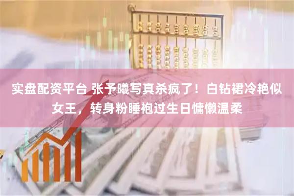 实盘配资平台 张予曦写真杀疯了！白钻裙冷艳似女王，转身粉睡袍过生日慵懒温柔