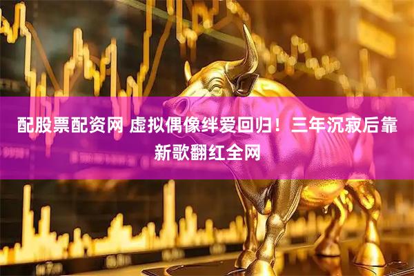 配股票配资网 虚拟偶像绊爱回归！三年沉寂后靠新歌翻红全网