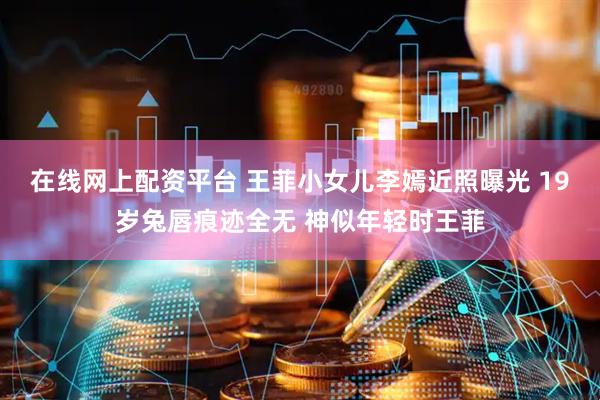 在线网上配资平台 王菲小女儿李嫣近照曝光 19岁兔唇痕迹全无 神似年轻时王菲