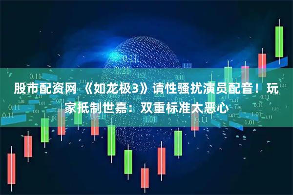 股市配资网 《如龙极3》请性骚扰演员配音！玩家抵制世嘉：双重标准太恶心
