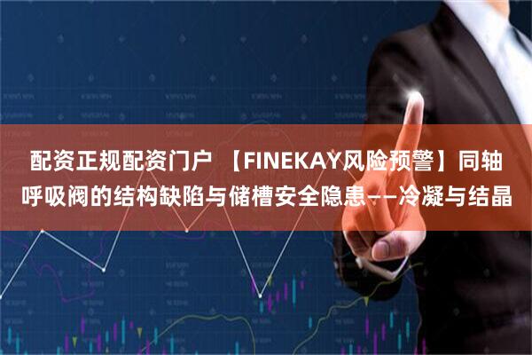 配资正规配资门户 【FINEKAY风险预警】同轴呼吸阀的结构缺陷与储槽安全隐患——冷凝与结晶