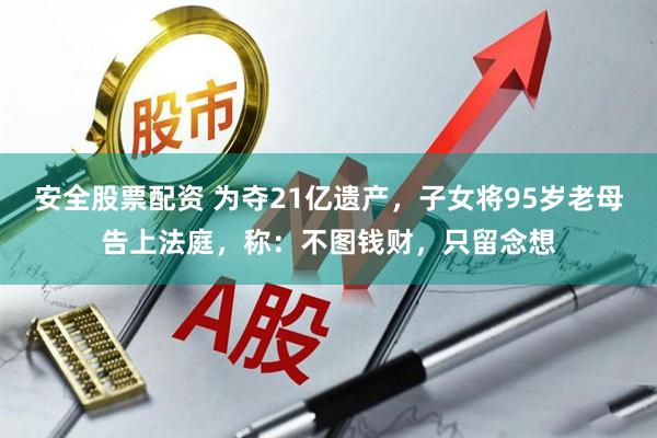安全股票配资 为夺21亿遗产，子女将95岁老母告上法庭，称：不图钱财，只留念想