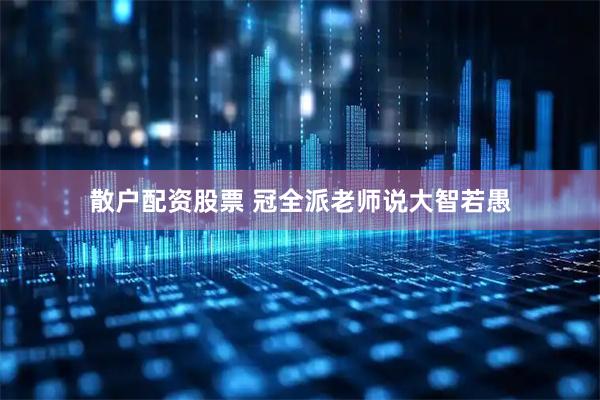 散户配资股票 冠全派老师说大智若愚