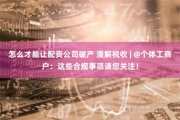 怎么才能让配资公司破产 漫解税收 | @个体工商户：这些合规事项请您关注！
