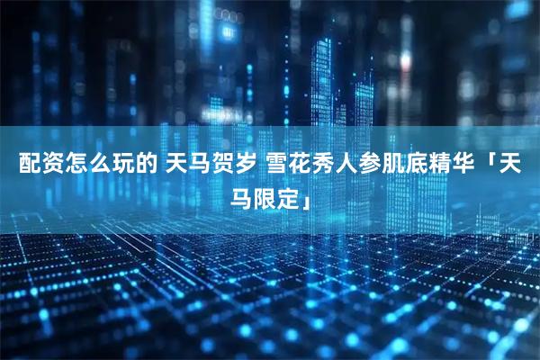 配资怎么玩的 天马贺岁 雪花秀人参肌底精华「天马限定」