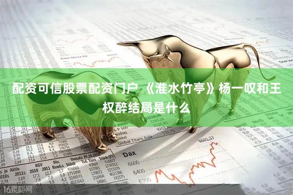 配资可信股票配资门户 《淮水竹亭》杨一叹和王权醉结局是什么