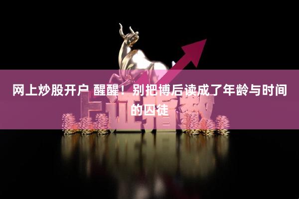 网上炒股开户 醒醒！别把博后读成了年龄与时间的囚徒