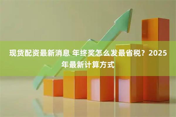 现货配资最新消息 年终奖怎么发最省税？2025年最新计算方式