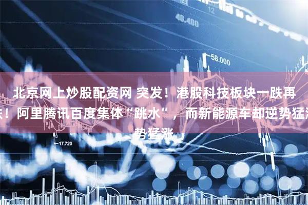 北京网上炒股配资网 突发！港股科技板块一跌再跌！阿里腾讯百度集体“跳水”，而新能源车却逆势猛涨