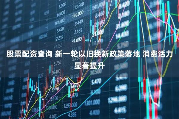 股票配资查询 新一轮以旧换新政策落地 消费活力显著提升