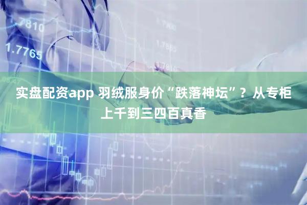 实盘配资app 羽绒服身价“跌落神坛”？从专柜上千到三四百真香
