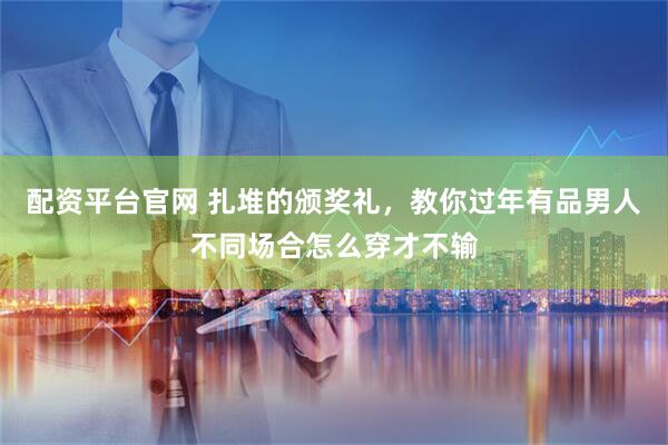 配资平台官网 扎堆的颁奖礼，教你过年有品男人不同场合怎么穿才不输