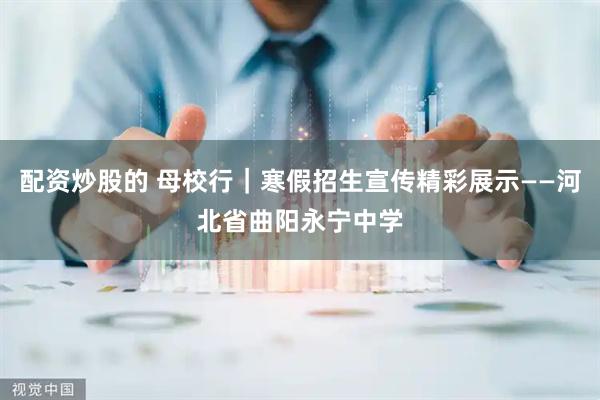 配资炒股的 母校行｜寒假招生宣传精彩展示——河北省曲阳永宁中学