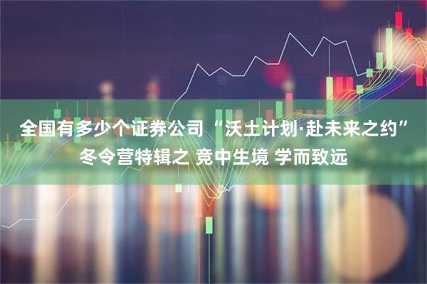 全国有多少个证券公司 “沃土计划·赴未来之约”冬令营特辑之 竞中生境 学而致远