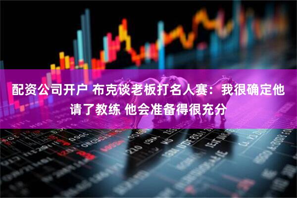 配资公司开户 布克谈老板打名人赛：我很确定他请了教练 他会准备得很充分