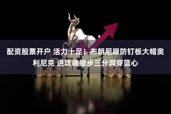 配资股票开户 活力十足！布朗尼跟防钉板大帽奥利尼克 进攻端撤步三分洞穿篮心