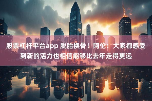 股票杠杆平台app 脱胎换骨！阿伦：大家都感受到新的活力也相信能够比去年走得更远