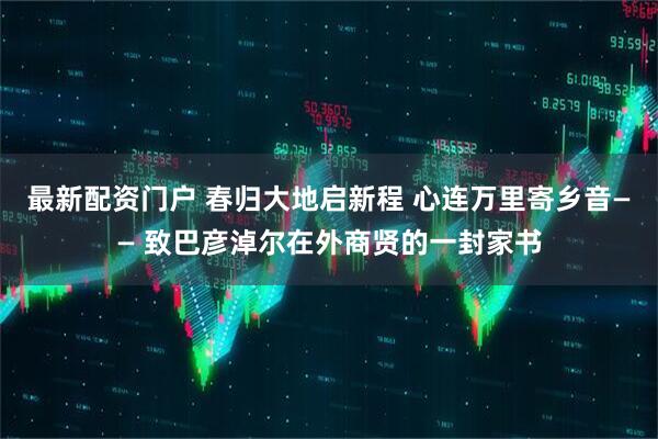 最新配资门户 春归大地启新程 心连万里寄乡音—— 致巴彦淖尔在外商贤的一封家书