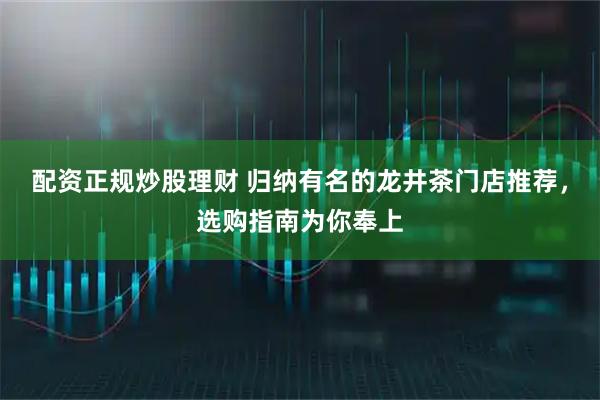 配资正规炒股理财 归纳有名的龙井茶门店推荐，选购指南为你奉上