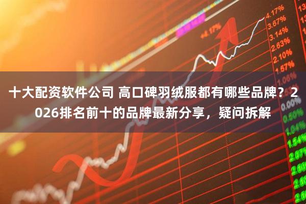 十大配资软件公司 高口碑羽绒服都有哪些品牌？2026排名前十的品牌最新分享，疑问拆解